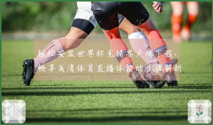 轻松安装世界杯竞猜客户端下载，畅享高清体育直播体验的步骤解析