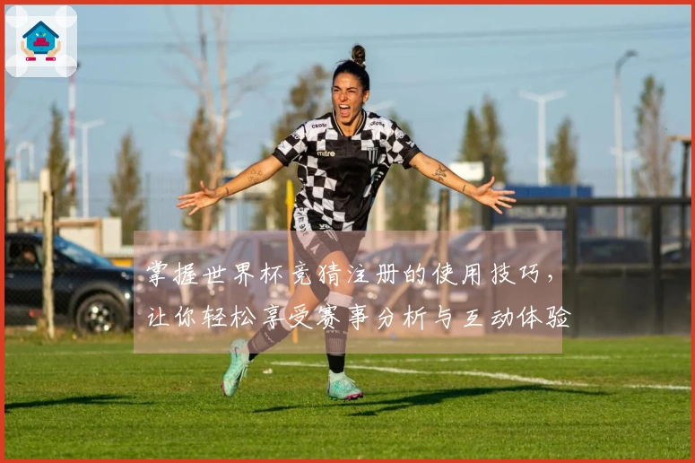 掌握世界杯竞猜注册的使用技巧，让你轻松享受赛事分析与互动体验