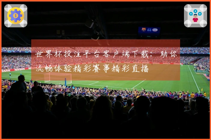 世界杯投注平台客户端下载：助你流畅体验精彩赛事精彩直播
