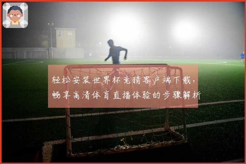 轻松安装世界杯竞猜客户端下载，畅享高清体育直播体验的步骤解析