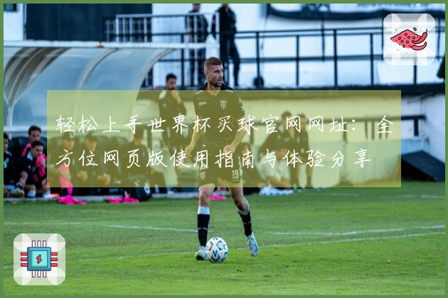 轻松上手世界杯买球官网网址：全方位网页版使用指南与体验分享