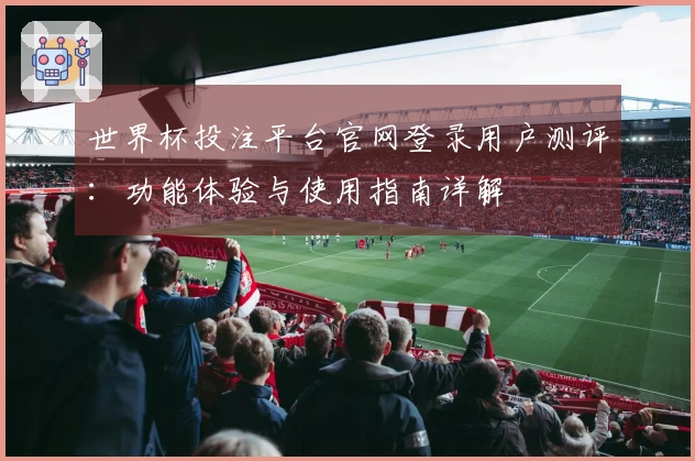 世界杯投注平台官网登录用户测评：功能体验与使用指南详解