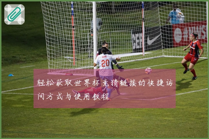 轻松获取世界杯竞猜链接的快捷访问方式与使用教程