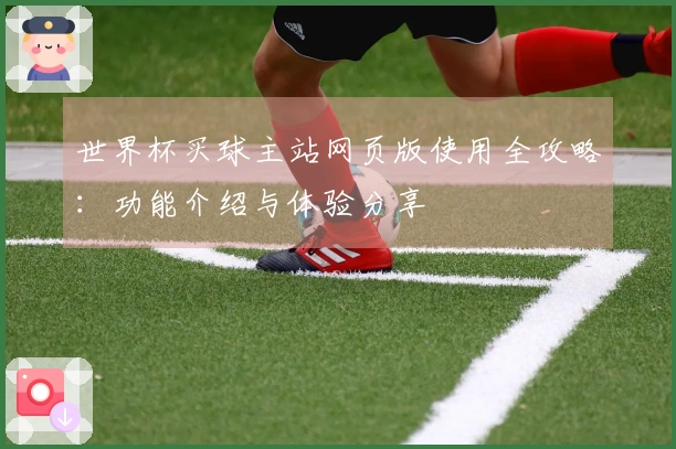 世界杯买球主站网页版使用全攻略：功能介绍与体验分享