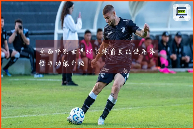 全面评测世界杯买球首页的使用体验与功能介绍