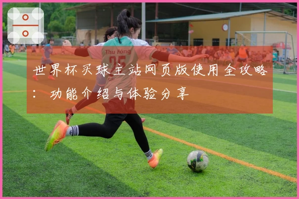 世界杯买球主站网页版使用全攻略：功能介绍与体验分享