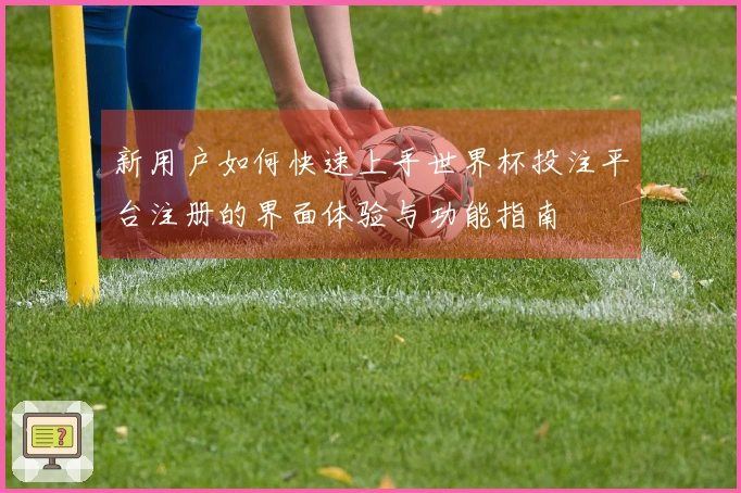 新用户如何快速上手世界杯投注平台注册的界面体验与功能指南