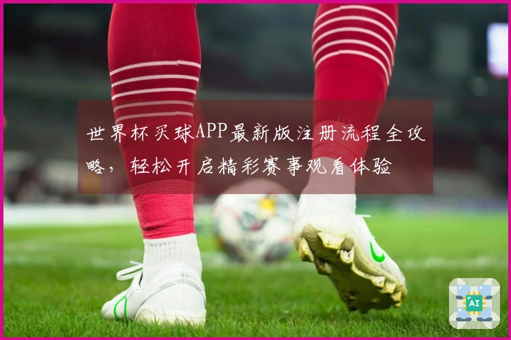 世界杯买球APP最新版注册流程全攻略，轻松开启精彩赛事观看体验