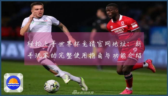 轻松上手世界杯竞猜官网地址：新手玩家的完整使用指南与功能介绍