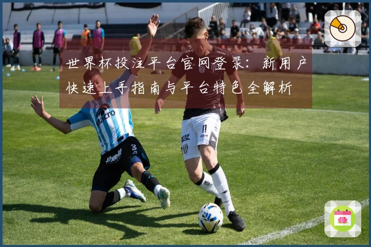 世界杯投注平台官网登录：新用户快速上手指南与平台特色全解析