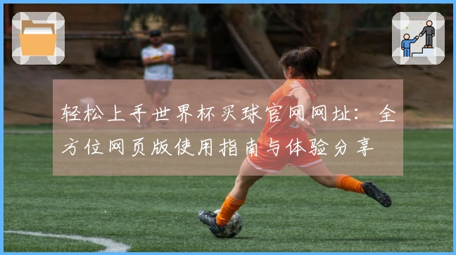 轻松上手世界杯买球官网网址：全方位网页版使用指南与体验分享