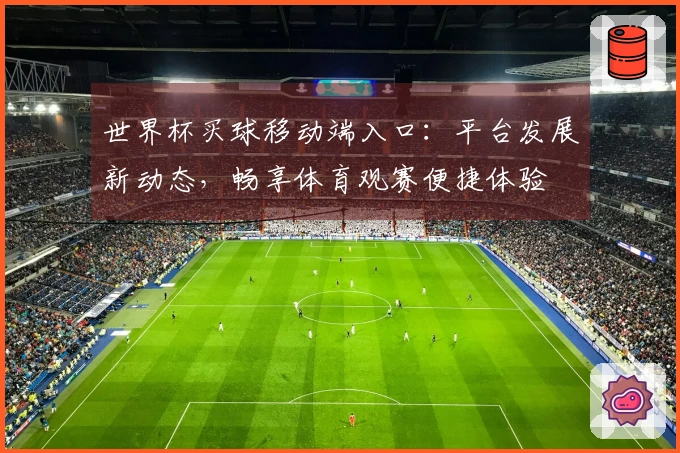 世界杯买球移动端入口：平台发展新动态，畅享体育观赛便捷体验