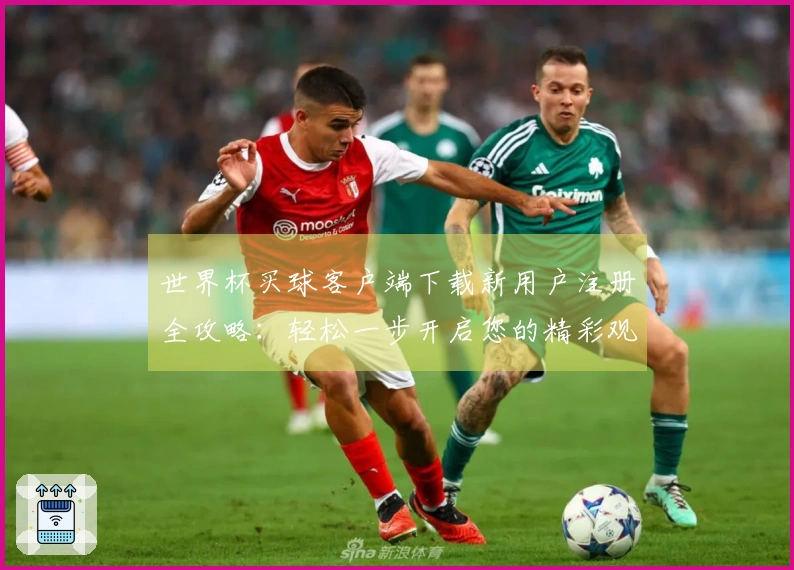 世界杯买球客户端下载新用户注册全攻略：轻松一步开启您的精彩观赛之旅