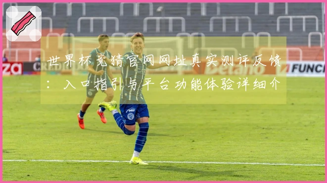 世界杯竞猜官网网址真实测评反馈：入口指引与平台功能体验详细介绍