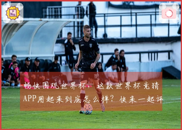 畅快围观世界杯，这款世界杯竞猜APP用起来到底怎么样？快来一起评测！
