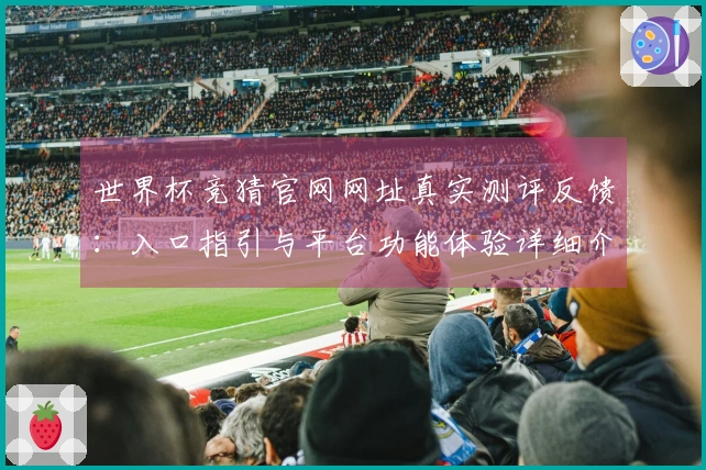 世界杯竞猜官网网址真实测评反馈：入口指引与平台功能体验详细介绍