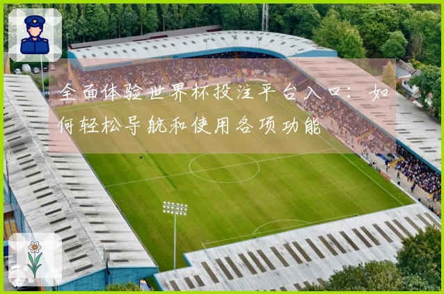 全面体验世界杯投注平台入口：如何轻松导航和使用各项功能