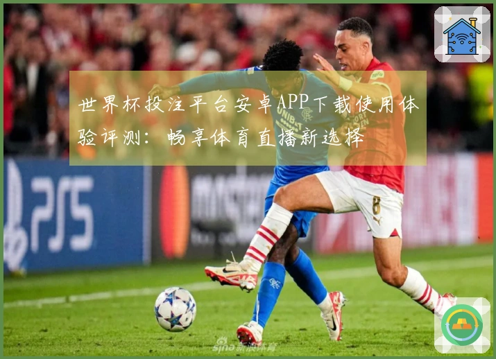 世界杯投注平台安卓APP下载使用体验评测：畅享体育直播新选择