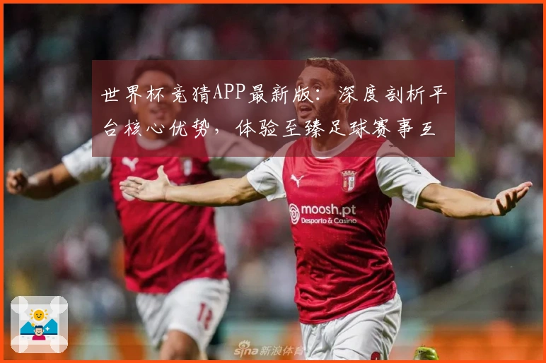 世界杯竞猜APP最新版：深度剖析平台核心优势，体验至臻足球赛事互动