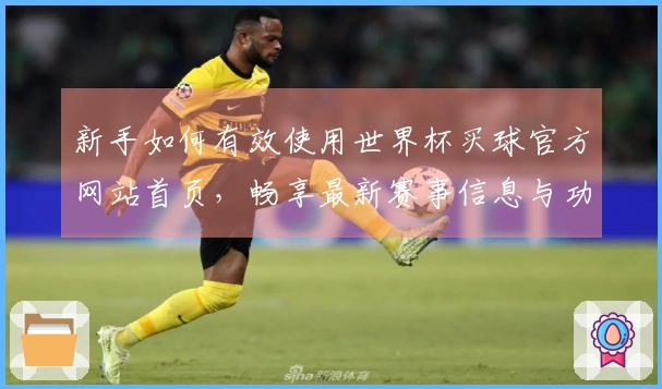 新手如何有效使用世界杯买球官方网站首页，畅享最新赛事信息与功能指南
