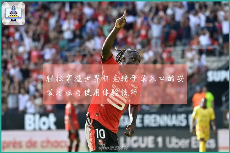 轻松掌握世界杯竞猜登录入口的安装方法与使用体验技巧