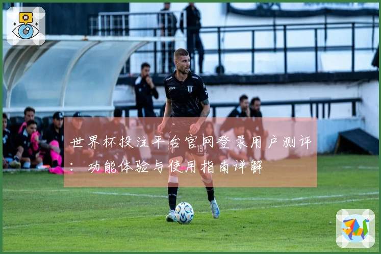 世界杯投注平台官网登录用户测评：功能体验与使用指南详解
