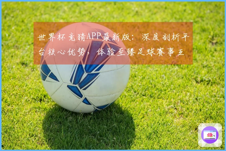 世界杯竞猜APP最新版：深度剖析平台核心优势，体验至臻足球赛事互动