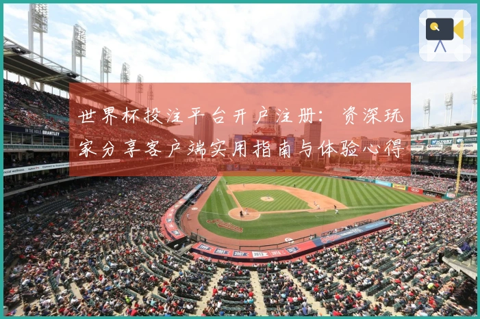 世界杯投注平台开户注册：资深玩家分享客户端实用指南与体验心得