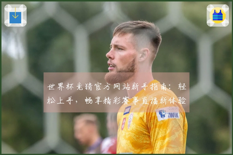 世界杯竞猜官方网站新手指南:轻松上手,畅享精彩赛事直播新体验