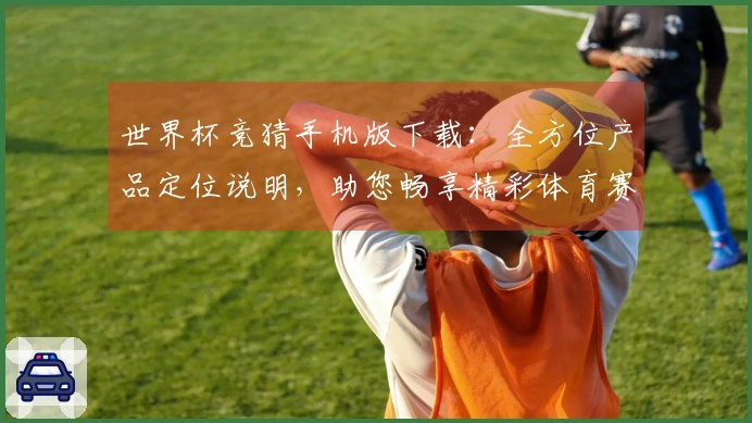 世界杯竞猜手机版下载：全方位产品定位说明，助您畅享精彩体育赛事